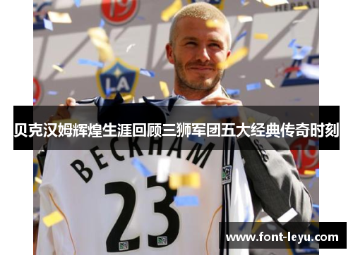 贝克汉姆辉煌生涯回顾三狮军团五大经典传奇时刻