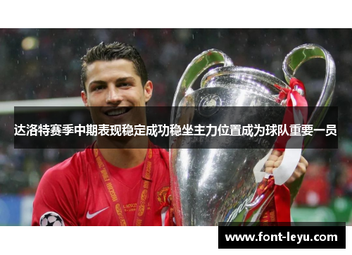 达洛特赛季中期表现稳定成功稳坐主力位置成为球队重要一员 达洛特赛季中期表现稳定成功稳坐主力位置成为球队重要一员