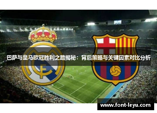 巴萨与皇马欧冠胜利之路揭秘：背后策略与关键因素对比分析
