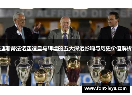 迪斯蒂法诺塑造皇马辉煌的五大深远影响与历史价值解析 迪斯蒂法诺塑造皇马辉煌的五大深远影响与历史价值解析