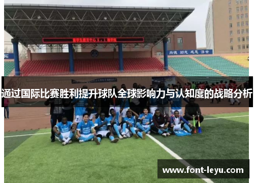 通过国际比赛胜利提升球队全球影响力与认知度的战略分析 通过国际比赛胜利提升球队全球影响力与认知度的战略分析