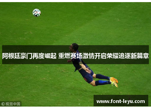 阿根廷豪门再度崛起 重燃赛场激情开启荣耀追逐新篇章