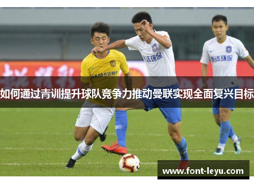 如何通过青训提升球队竞争力推动曼联实现全面复兴目标