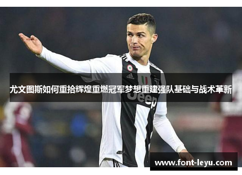 尤文图斯如何重拾辉煌重燃冠军梦想重建强队基础与战术革新
