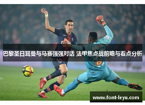 巴黎圣日耳曼与马赛强强对话 法甲焦点战前瞻与看点分析