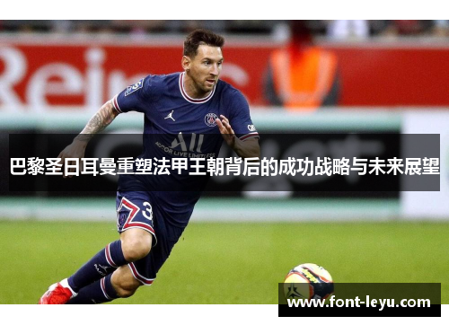 巴黎圣日耳曼重塑法甲王朝背后的成功战略与未来展望