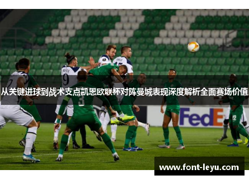 从关键进球到战术支点凯恩欧联杯对阵曼城表现深度解析全面赛场价值