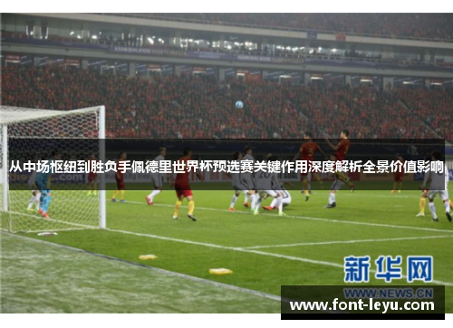 从中场枢纽到胜负手佩德里世界杯预选赛关键作用深度解析全景价值影响