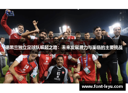 德黑兰独立足球队崛起之路:未来发展潜力与面临的主要挑战 德黑兰独立足球队崛起之路:未来发展潜力与面临的主要挑战
