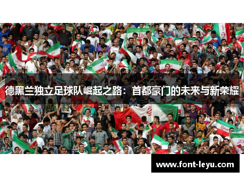 德黑兰独立足球队崛起之路:首都豪门的未来与新荣耀 德黑兰独立足球队崛起之路:首都豪门的未来与新荣耀