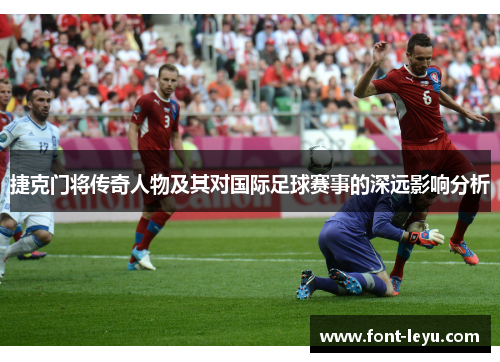 捷克门将传奇人物及其对国际足球赛事的深远影响分析 捷克门将传奇人物及其对国际足球赛事的深远影响分析