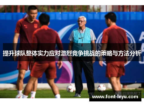 提升球队整体实力应对激烈竞争挑战的策略与方法分析