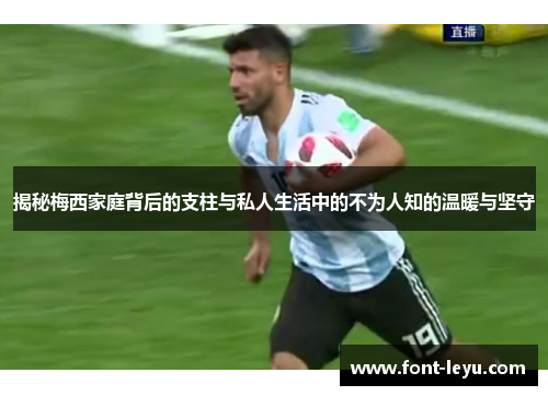 揭秘梅西家庭背后的支柱与私人生活中的不为人知的温暖与坚守