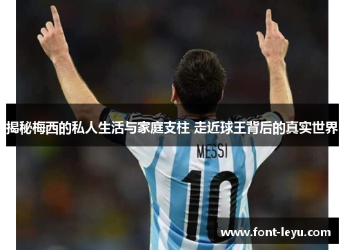 揭秘梅西的私人生活与家庭支柱 走近球王背后的真实世界