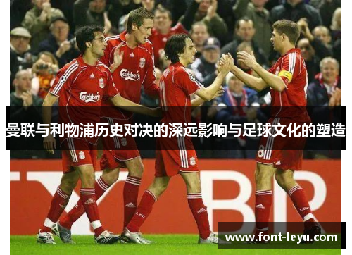 曼联与利物浦历史对决的深远影响与足球文化的塑造 曼联与利物浦历史对决的深远影响与足球文化的塑造