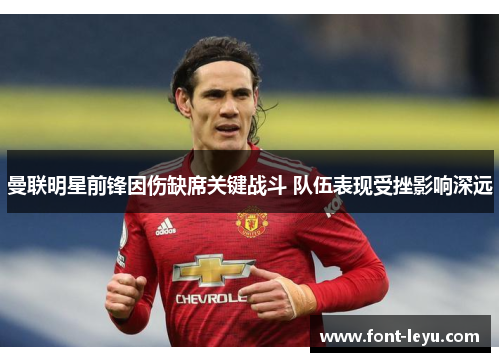 曼联明星前锋因伤缺席关键战斗 队伍表现受挫影响深远