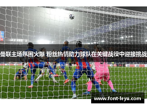 曼联主场氛围火爆 粉丝热情助力球队在关键战役中迎接挑战 曼联主场氛围火爆 粉丝热情助力球队在关键战役中迎接挑战