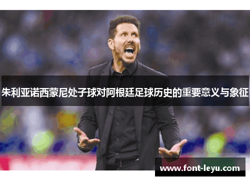 朱利亚诺西蒙尼处子球对阿根廷足球历史的重要意义与象征