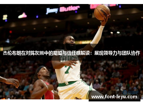 杰伦布朗在对阵灰熊中的期望与信任感解读:展现领导力与团队协作 杰伦布朗在对阵灰熊中的期望与信任感解读:展现领导力与团队协作