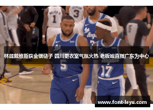林葳戴维斯获金银链子 四川更衣室气氛火热 老板娘直指广东为中心