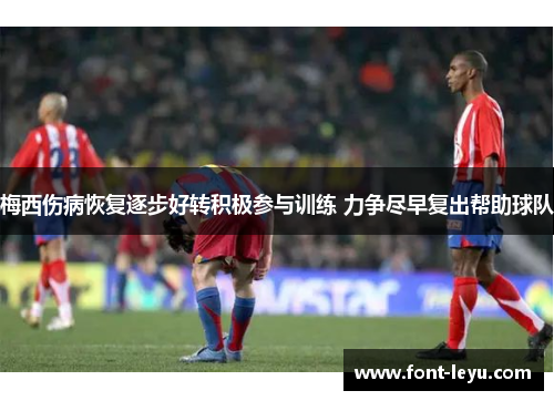 梅西伤病恢复逐步好转积极参与训练 力争尽早复出帮助球队