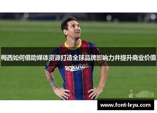 梅西如何借助媒体资源打造全球品牌影响力并提升商业价值