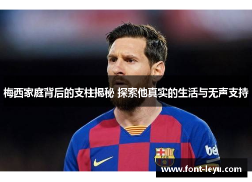 梅西家庭背后的支柱揭秘 探索他真实的生活与无声支持