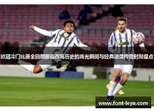 欧冠冷门比赛全回顾那些改写历史的高光瞬间与经典逆袭传奇时刻盘点