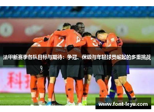 法甲新赛季各队目标与期待：争冠、保级与年轻球员崛起的多重挑战