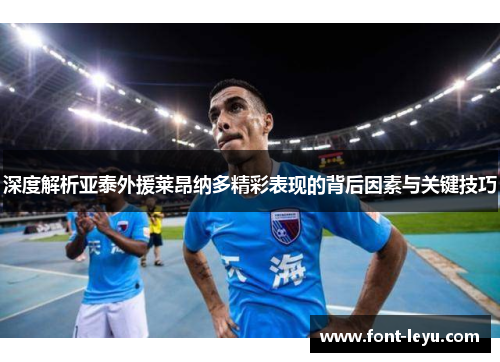 深度解析亚泰外援莱昂纳多精彩表现的背后因素与关键技巧