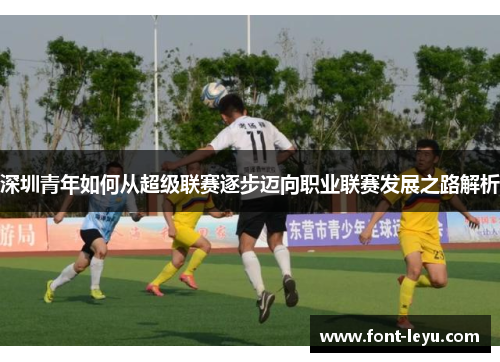 深圳青年如何从超级联赛逐步迈向职业联赛发展之路解析 深圳青年如何从超级联赛逐步迈向职业联赛发展之路解析