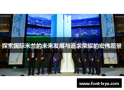 探索国际米兰的未来发展与追求荣耀的宏伟愿景